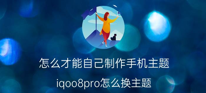 怎么才能自己制作手机主题 iqoo8pro怎么换主题？